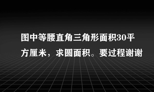 图中等腰直角三角形面积30平方厘米，求圆面积。要过程谢谢