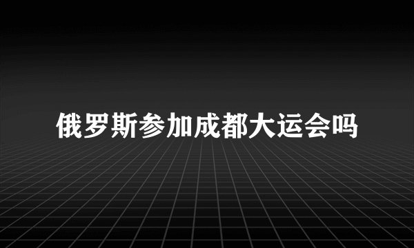 俄罗斯参加成都大运会吗