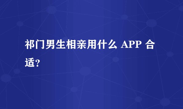 祁门男生相亲用什么 APP 合适?