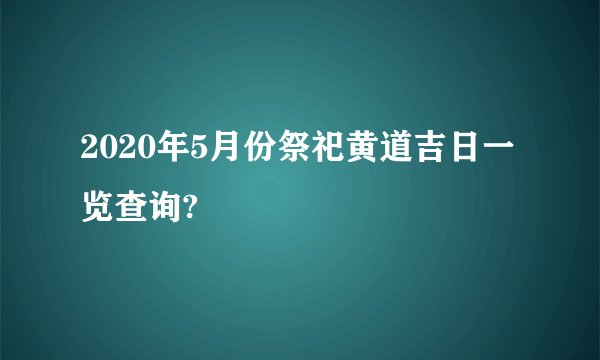 2020年5月份祭祀黄道吉日一览查询?
