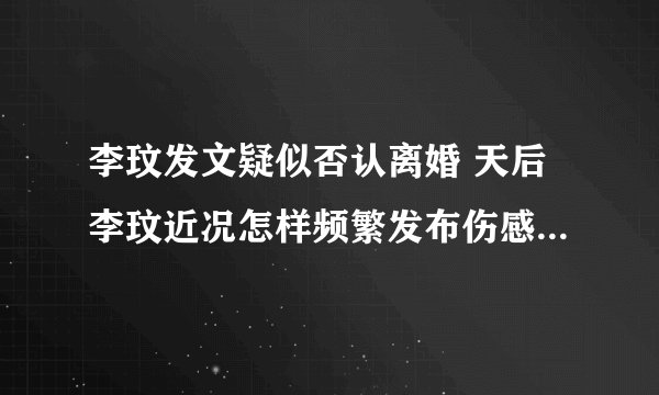 李玟发文疑似否认离婚 天后李玟近况怎样频繁发布伤感文字令人担忧