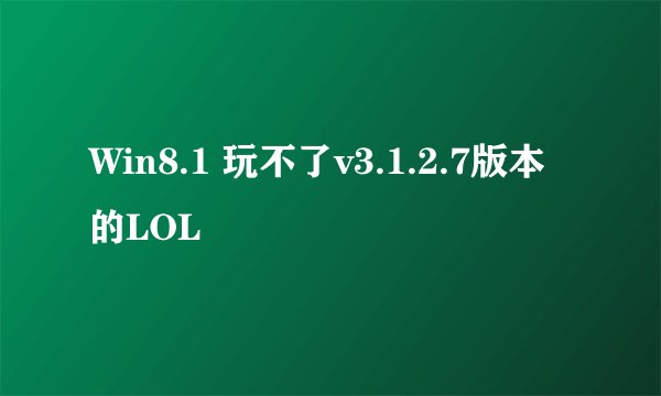 Win8.1 玩不了v3.1.2.7版本的LOL