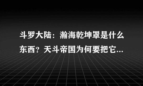 斗罗大陆：瀚海乾坤罩是什么东西？天斗帝国为何要把它送给唐三？