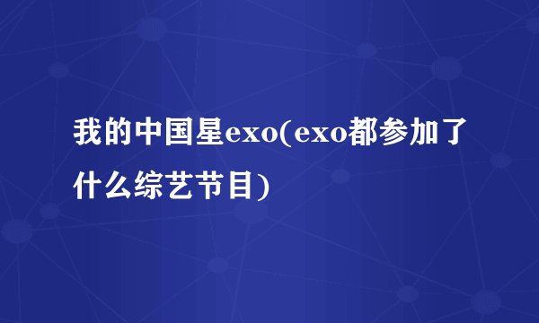 我的中国星exo(exo都参加了什么综艺节目)