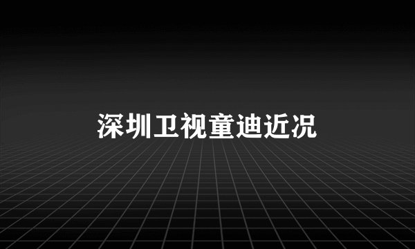 深圳卫视童迪近况