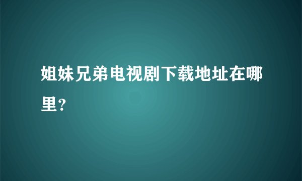 姐妹兄弟电视剧下载地址在哪里?