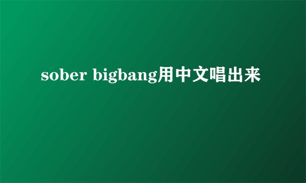 sober bigbang用中文唱出来