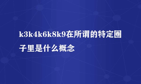 k3k4k6k8k9在所谓的特定圈子里是什么概念
