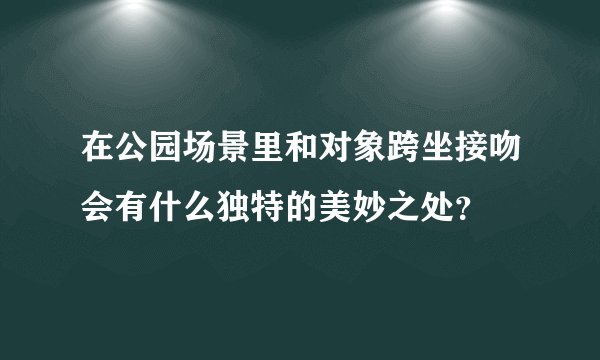在公园场景里和对象跨坐接吻会有什么独特的美妙之处？