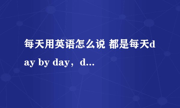 每天用英语怎么说 都是每天day by day，day to day，day after day有什么区别