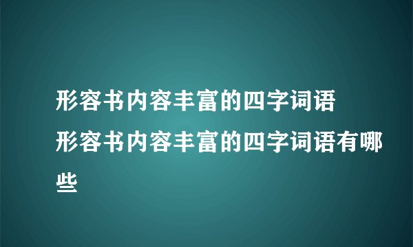 形容书内容丰富的四字词语 形容书内容丰富的四字词语有哪些