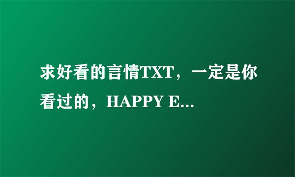 求好看的言情TXT，一定是你看过的，HAPPY ENDING的！！！总裁文·穿越文都行 发邮箱cgz715@163.com,速度！