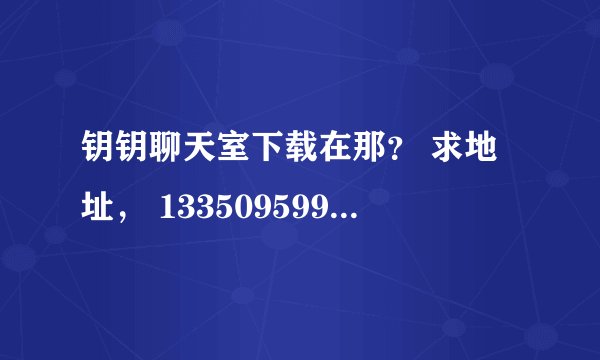 钥钥聊天室下载在那？ 求地址， 1335095993@qq.com