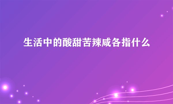 生活中的酸甜苦辣咸各指什么