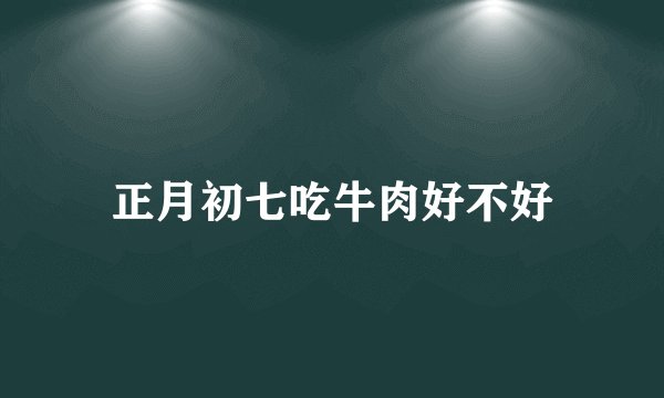 正月初七吃牛肉好不好