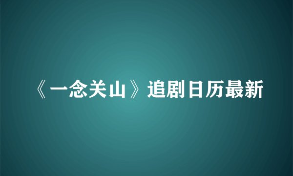 《一念关山》追剧日历最新