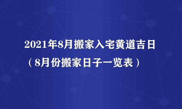 2021年8月搬家入宅黄道吉日（8月份搬家日子一览表）