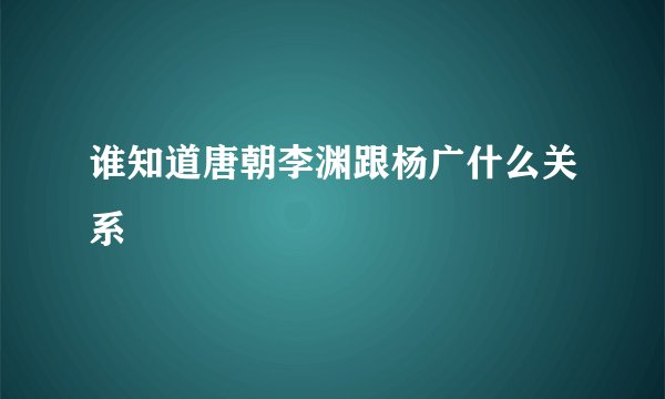 谁知道唐朝李渊跟杨广什么关系