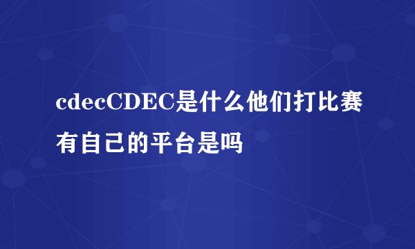 cdecCDEC是什么他们打比赛有自己的平台是吗