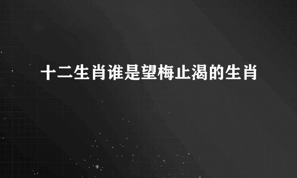 十二生肖谁是望梅止渴的生肖