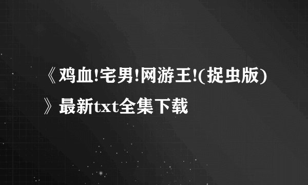 《鸡血!宅男!网游王!(捉虫版)》最新txt全集下载