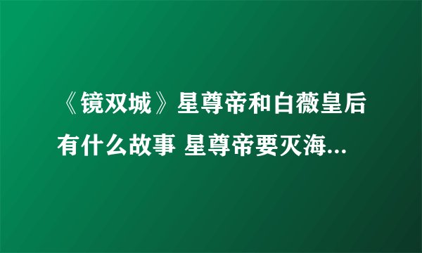 《镜双城》星尊帝和白薇皇后有什么故事 星尊帝要灭海国杀海皇原因