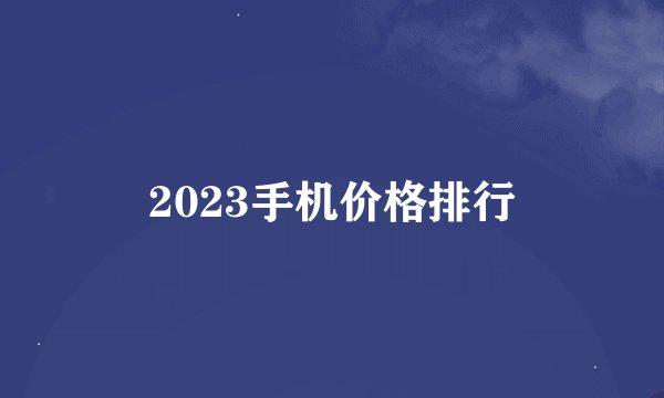 2023手机价格排行