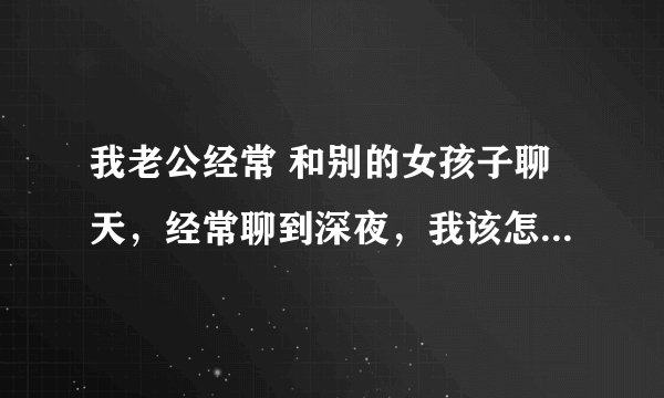 我老公经常 和别的女孩子聊天，经常聊到深夜，我该怎么办？是不是我们感情出了问题？