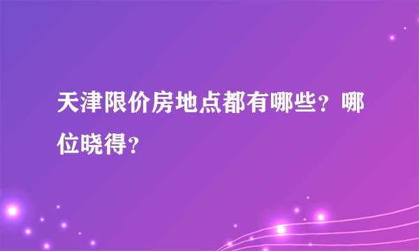 天津限价房地点都有哪些？哪位晓得？