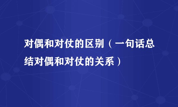 对偶和对仗的区别（一句话总结对偶和对仗的关系）