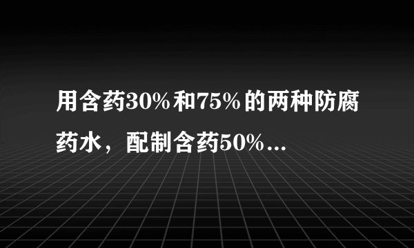 用含药30%和75%的两种防腐药水，配制含药50%的防腐药水18kg，两种药水各需多少千克。