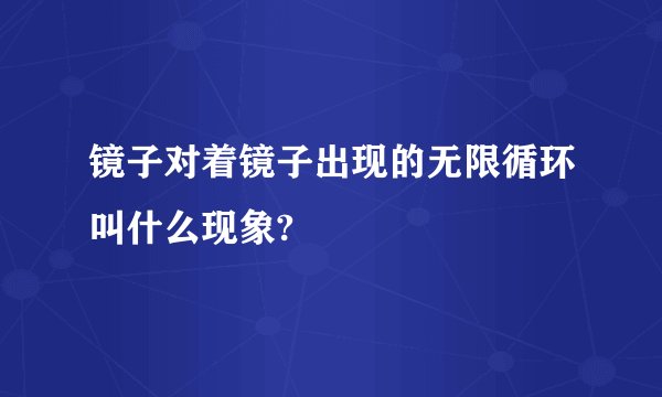镜子对着镜子出现的无限循环叫什么现象?