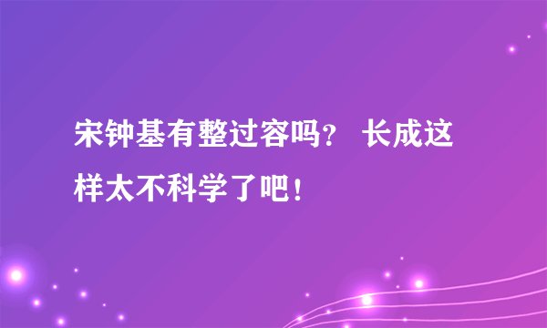 宋钟基有整过容吗？ 长成这样太不科学了吧！