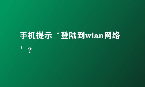 手机提示‘登陆到wlan网络’？