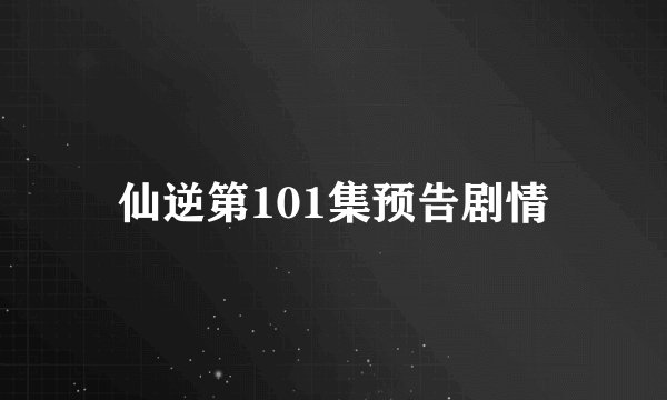 仙逆第101集预告剧情