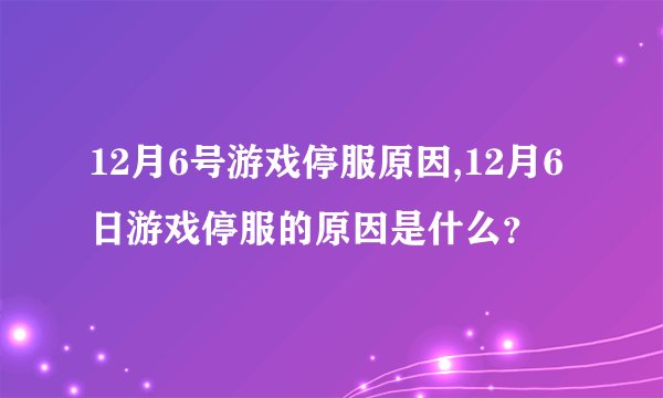12月6号游戏停服原因,12月6日游戏停服的原因是什么？