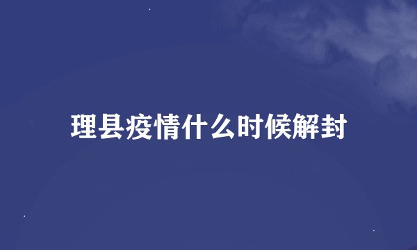 理县疫情什么时候解封