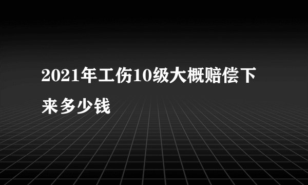 2021年工伤10级大概赔偿下来多少钱