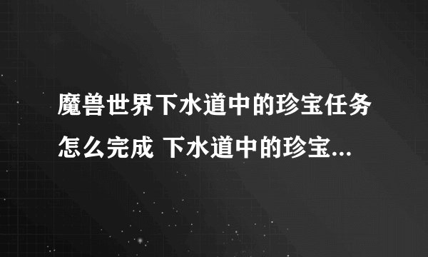 魔兽世界下水道中的珍宝任务怎么完成 下水道中的珍宝任务完成方法分享
