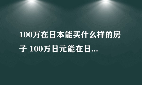 100万在日本能买什么样的房子 100万日元能在日本买什么