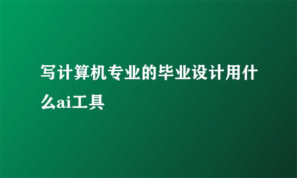 写计算机专业的毕业设计用什么ai工具