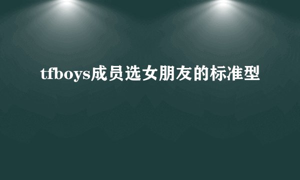 tfboys成员选女朋友的标准型