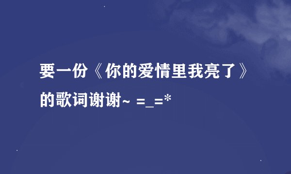 要一份《你的爱情里我亮了》的歌词谢谢~ =_=*