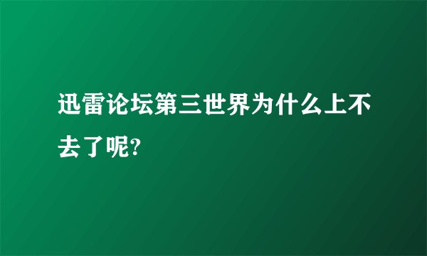 迅雷论坛第三世界为什么上不去了呢?