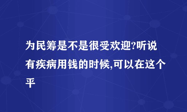 为民筹是不是很受欢迎?听说有疾病用钱的时候,可以在这个平