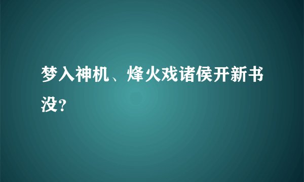 梦入神机、烽火戏诸侯开新书没？