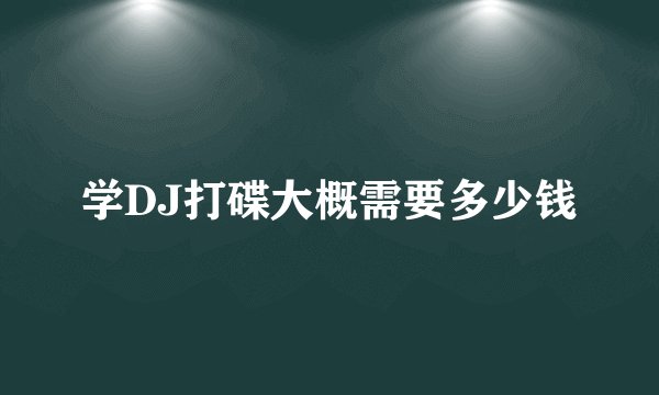 学DJ打碟大概需要多少钱