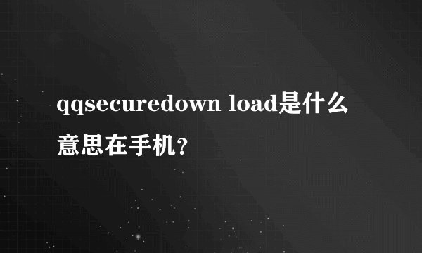 qqsecuredown load是什么意思在手机？
