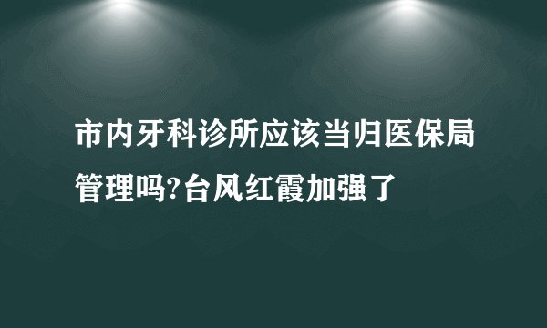 市内牙科诊所应该当归医保局管理吗?台风红霞加强了