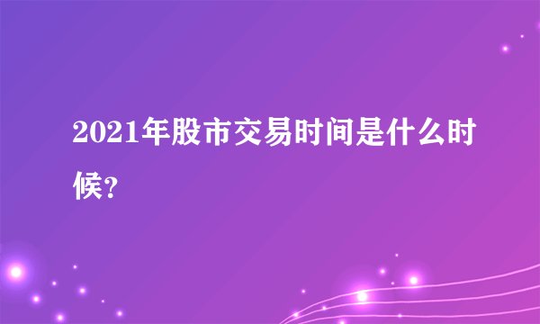 2021年股市交易时间是什么时候?